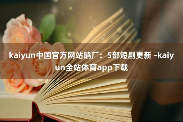 kaiyun中国官方网站鹅厂：5部短剧更新 -kaiyun全站体育app下载