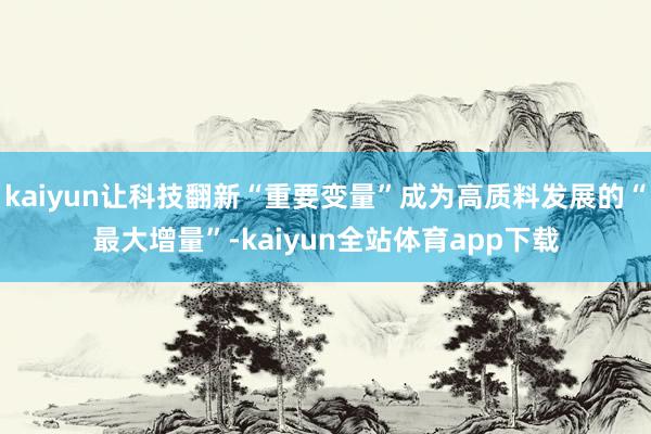 kaiyun让科技翻新“重要变量”成为高质料发展的“最大增量”-kaiyun全站体育app下载