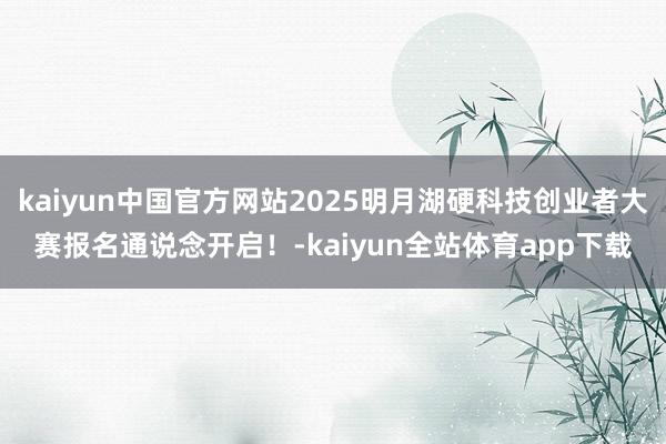 kaiyun中国官方网站2025明月湖硬科技创业者大赛报名通说念开启！-kaiyun全站体育app下载