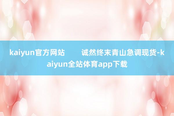 kaiyun官方网站        诚然终末青山急调现货-kaiyun全站体育app下载