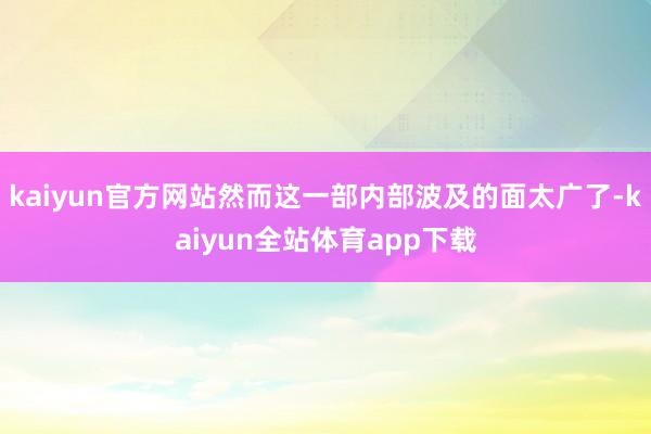 kaiyun官方网站然而这一部内部波及的面太广了-kaiyun全站体育app下载