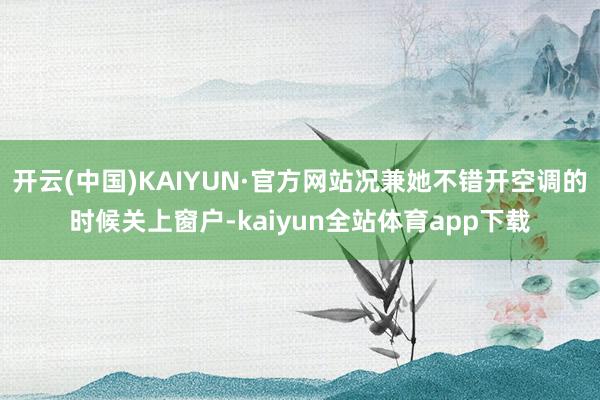 开云(中国)KAIYUN·官方网站况兼她不错开空调的时候关上窗户-kaiyun全站体育app下载