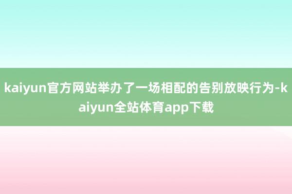 kaiyun官方网站举办了一场相配的告别放映行为-kaiyun全站体育app下载