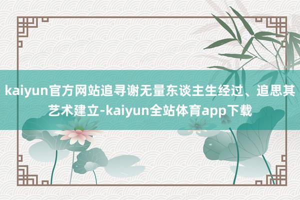 kaiyun官方网站追寻谢无量东谈主生经过、追思其艺术建立-kaiyun全站体育app下载