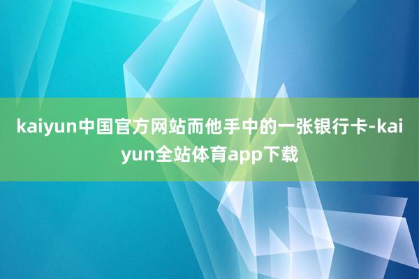 kaiyun中国官方网站而他手中的一张银行卡-kaiyun全站体育app下载