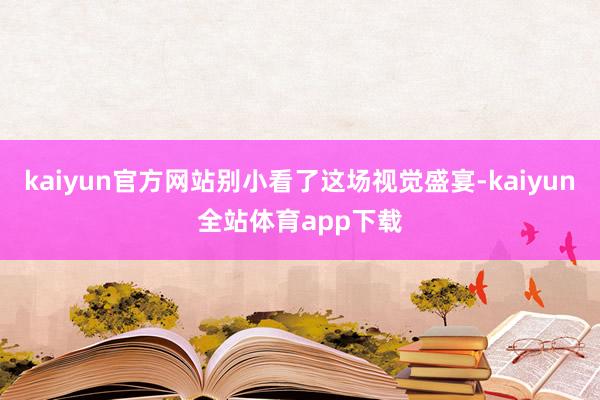 kaiyun官方网站别小看了这场视觉盛宴-kaiyun全站体育app下载
