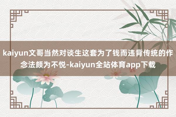 kaiyun文哥当然对谈生这套为了钱而违背传统的作念法颇为不悦-kaiyun全站体育app下载