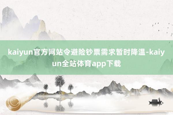kaiyun官方网站令避险钞票需求暂时降温-kaiyun全站体育app下载