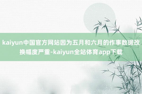kaiyun中国官方网站因为五月和六月的作事数据改换幅度严重-kaiyun全站体育app下载
