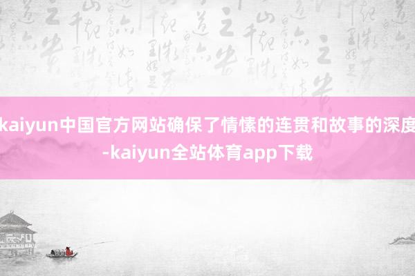 kaiyun中国官方网站确保了情愫的连贯和故事的深度-kaiyun全站体育app下载