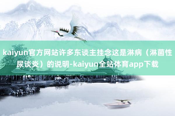kaiyun官方网站许多东谈主挂念这是淋病（淋菌性尿谈炎）的说明-kaiyun全站体育app下载