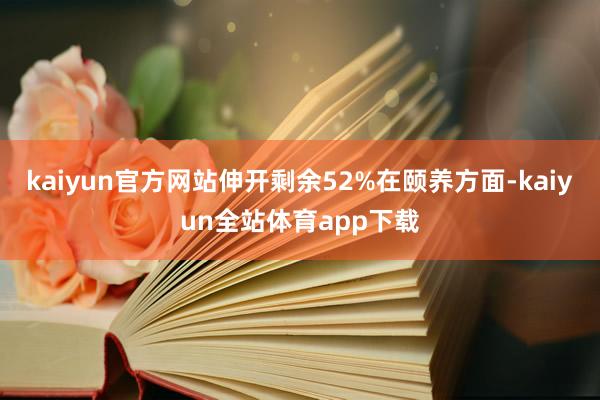 kaiyun官方网站伸开剩余52%在颐养方面-kaiyun全站体育app下载
