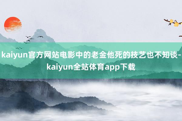 kaiyun官方网站电影中的老金他死的技艺也不知谈-kaiyun全站体育app下载