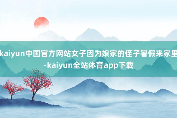 kaiyun中国官方网站女子因为娘家的侄子暑假来家里-kaiyun全站体育app下载