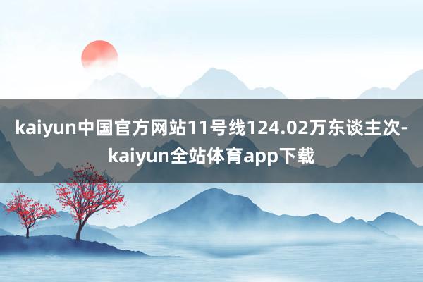 kaiyun中国官方网站11号线124.02万东谈主次-kaiyun全站体育app下载