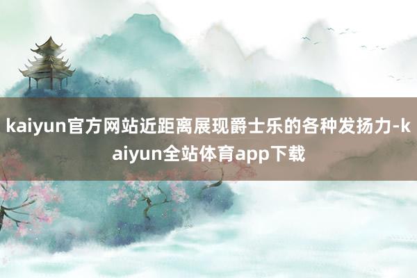 kaiyun官方网站近距离展现爵士乐的各种发扬力-kaiyun全站体育app下载