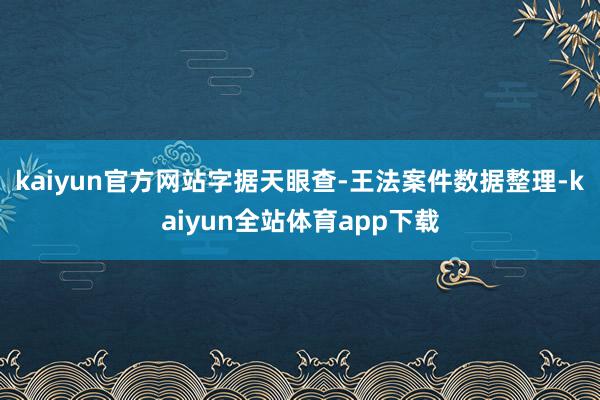 kaiyun官方网站字据天眼查-王法案件数据整理-kaiyun全站体育app下载