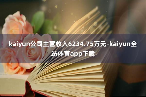kaiyun公司主营收入6234.75万元-kaiyun全站体育app下载