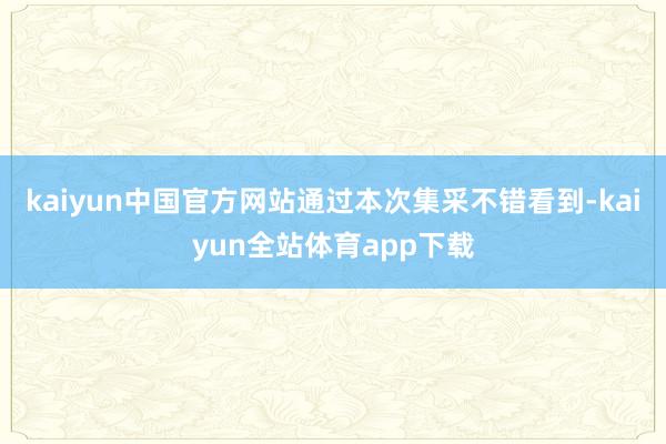 kaiyun中国官方网站通过本次集采不错看到-kaiyun全站体育app下载