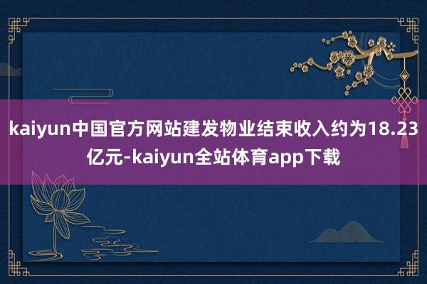 kaiyun中国官方网站建发物业结束收入约为18.23亿元-kaiyun全站体育app下载