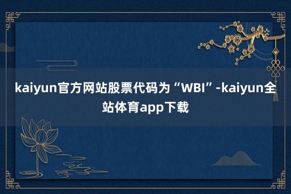 kaiyun官方网站股票代码为“WBI”-kaiyun全站体育app下载