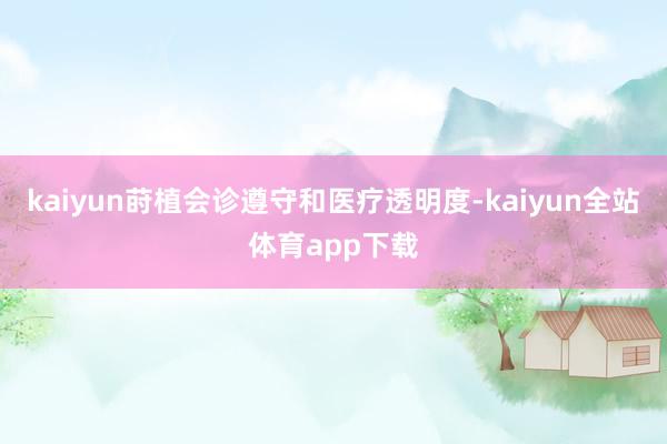 kaiyun莳植会诊遵守和医疗透明度-kaiyun全站体育app下载