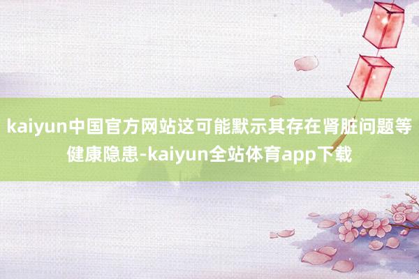 kaiyun中国官方网站这可能默示其存在肾脏问题等健康隐患-kaiyun全站体育app下载