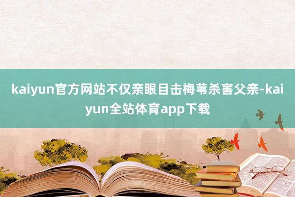 kaiyun官方网站不仅亲眼目击梅苇杀害父亲-kaiyun全站体育app下载