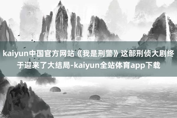 kaiyun中国官方网站《我是刑警》这部刑侦大剧终于迎来了大结局-kaiyun全站体育app下载