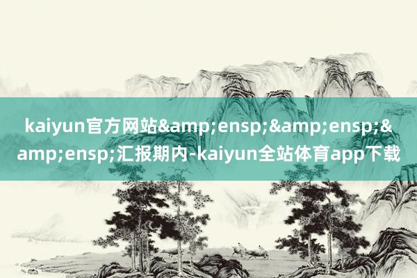 kaiyun官方网站   汇报期内-kaiyun全站体育app下载