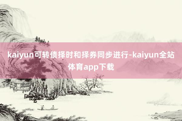 kaiyun可转债择时和择券同步进行-kaiyun全站体育app下载