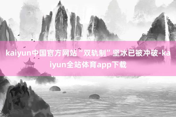 kaiyun中国官方网站“双轨制”坚冰已被冲破-kaiyun全站体育app下载
