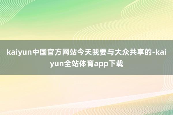 kaiyun中国官方网站今天我要与大众共享的-kaiyun全站体育app下载