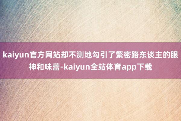 kaiyun官方网站却不测地勾引了繁密路东谈主的眼神和味蕾-kaiyun全站体育app下载