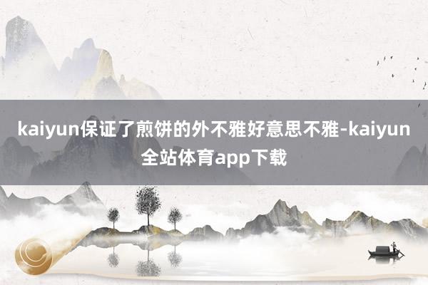 kaiyun保证了煎饼的外不雅好意思不雅-kaiyun全站体育app下载
