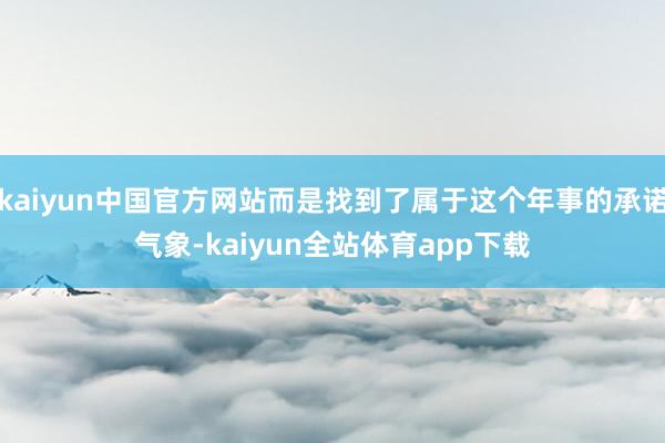 kaiyun中国官方网站而是找到了属于这个年事的承诺气象-kaiyun全站体育app下载
