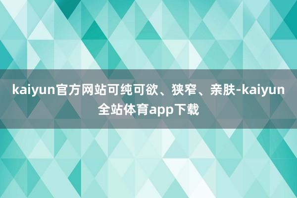 kaiyun官方网站可纯可欲、狭窄、亲肤-kaiyun全站体育app下载