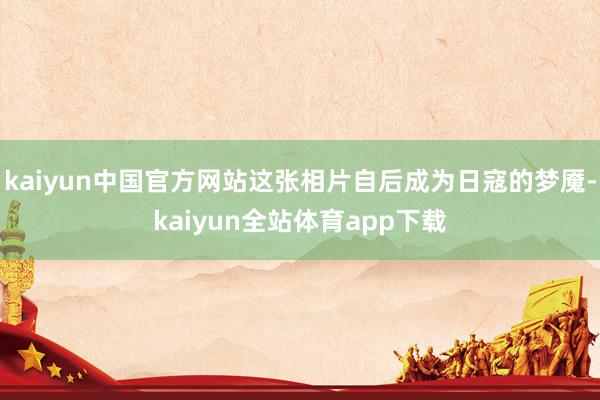 kaiyun中国官方网站这张相片自后成为日寇的梦魇-kaiyun全站体育app下载