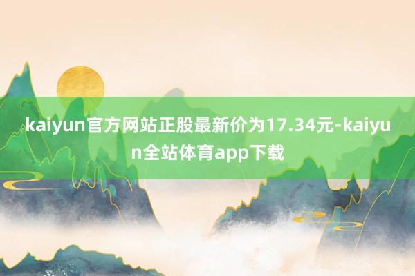 kaiyun官方网站正股最新价为17.34元-kaiyun全站体育app下载
