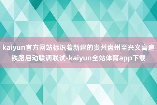 kaiyun官方网站标识着新建的贵州盘州至兴义高速铁路启动联调联试-kaiyun全站体育app下载