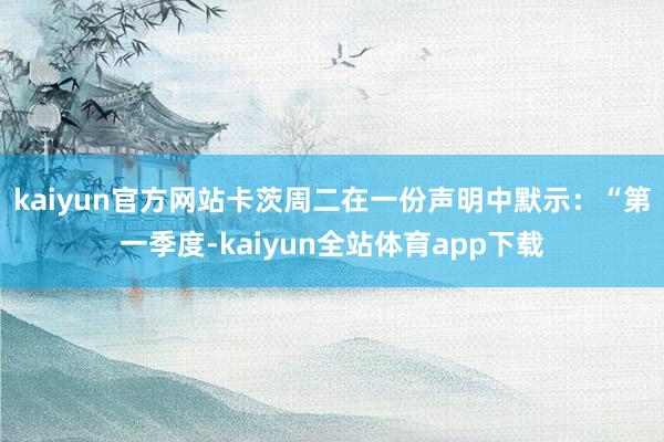 kaiyun官方网站  卡茨周二在一份声明中默示:“第一季度-kaiyun全站体育app下载