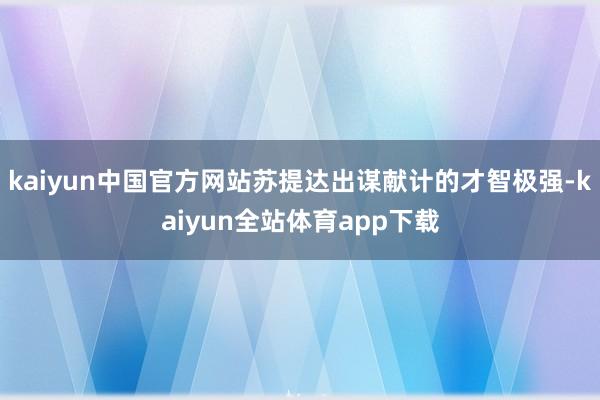 kaiyun中国官方网站苏提达出谋献计的才智极强-kaiyun全站体育app下载