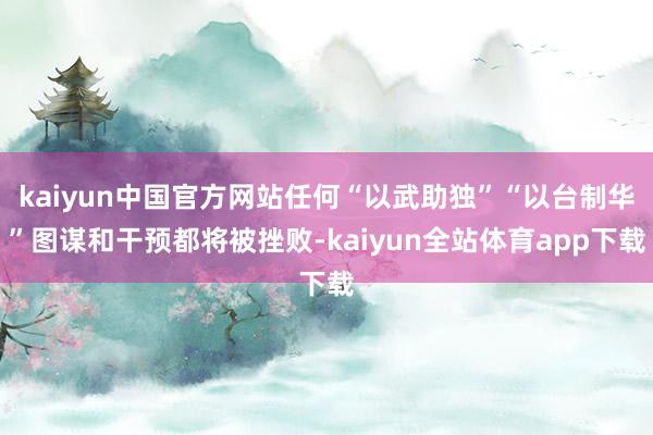 kaiyun中国官方网站任何“以武助独”“以台制华”图谋和干预都将被挫败-kaiyun全站体育app下载