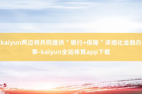 kaiyun两边将共同提供"银行+保障"详细化金融办事-kaiyun全站体育app下载