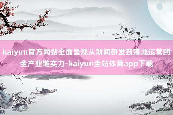 kaiyun官方网站全面呈现从期间研发到落地运营的全产业链实力-kaiyun全站体育app下载
