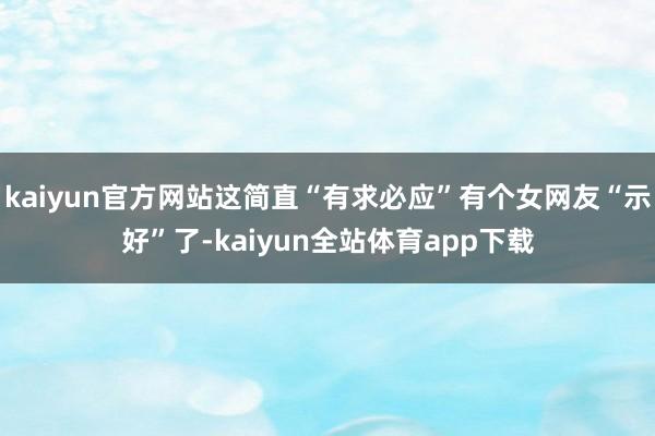 kaiyun官方网站这简直“有求必应”有个女网友“示好”了-kaiyun全站体育app下载