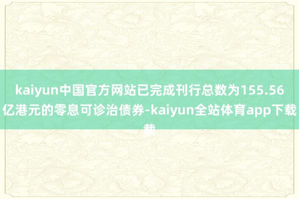 kaiyun中国官方网站已完成刊行总数为155.56亿港元的零息可诊治债券-kaiyun全站体育app下载