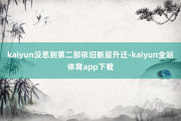 kaiyun没思到第二部依旧断层升迁-kaiyun全站体育app下载