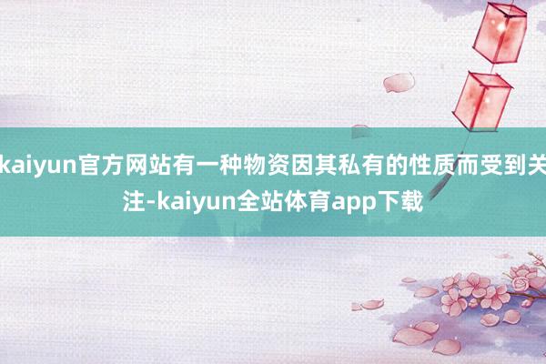 kaiyun官方网站有一种物资因其私有的性质而受到关注-kaiyun全站体育app下载