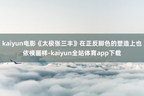 kaiyun电影《太极张三丰》在正反脚色的塑造上也依模画样-kaiyun全站体育app下载